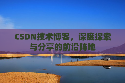 CSDN技术博客，深度探索与分享的前沿阵地